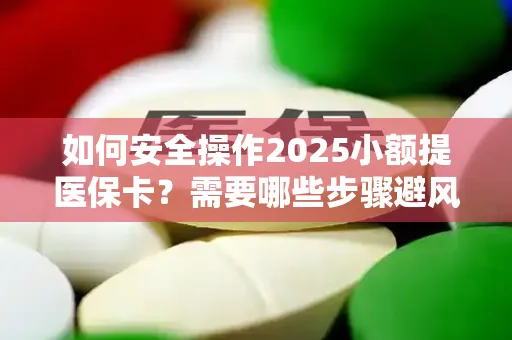 如何安全操作2025小额提医保卡？需要哪些步骤避风险？